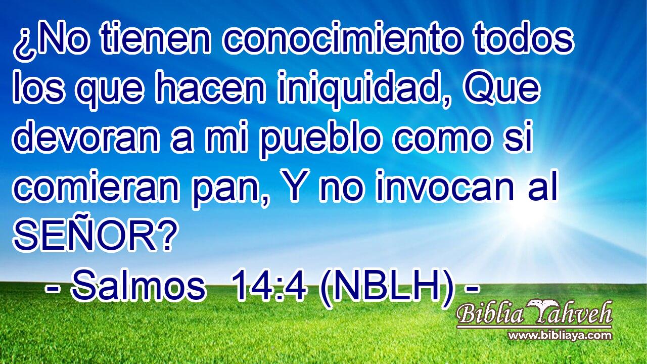  ¿No tienen conocimiento todos los que hacen iniquidad, Que devoran a mi pueblo como si comieran pan, Y no invocan al SEÑOR? 
