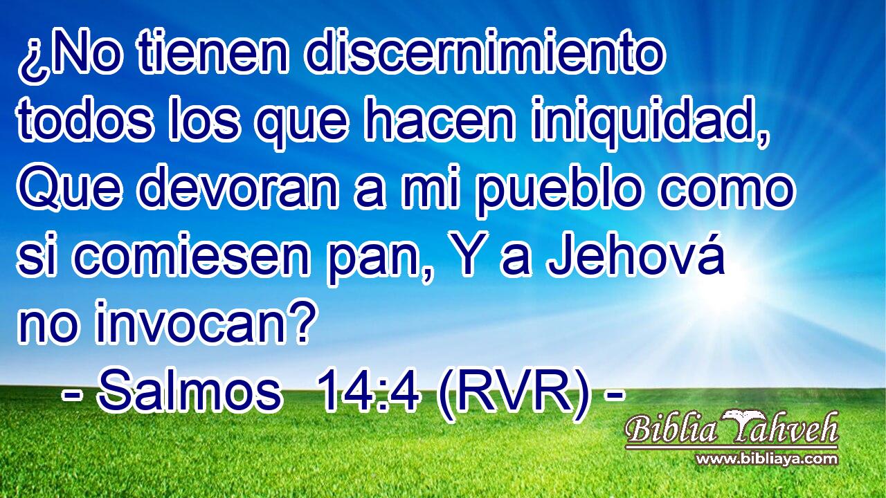 ¿No tienen discernimiento todos los que hacen iniquidad, Que devoran a mi pueblo como si comiesen pan, Y a Jehová no invocan?