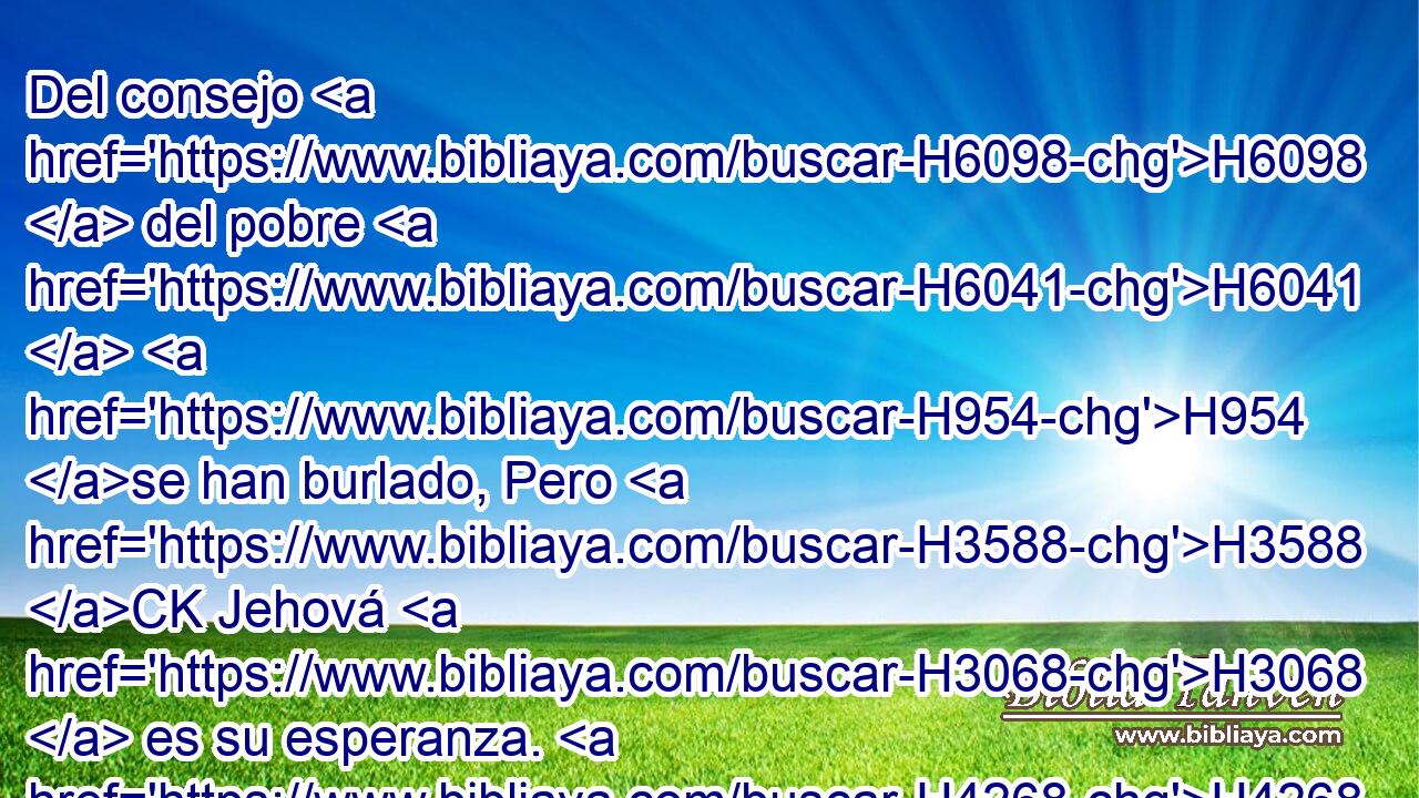 Del consejo H6098  del pobre H6041  H954 se han burlado, Pero H3588 CK Jehová H3068  es su esperanza. H4268  