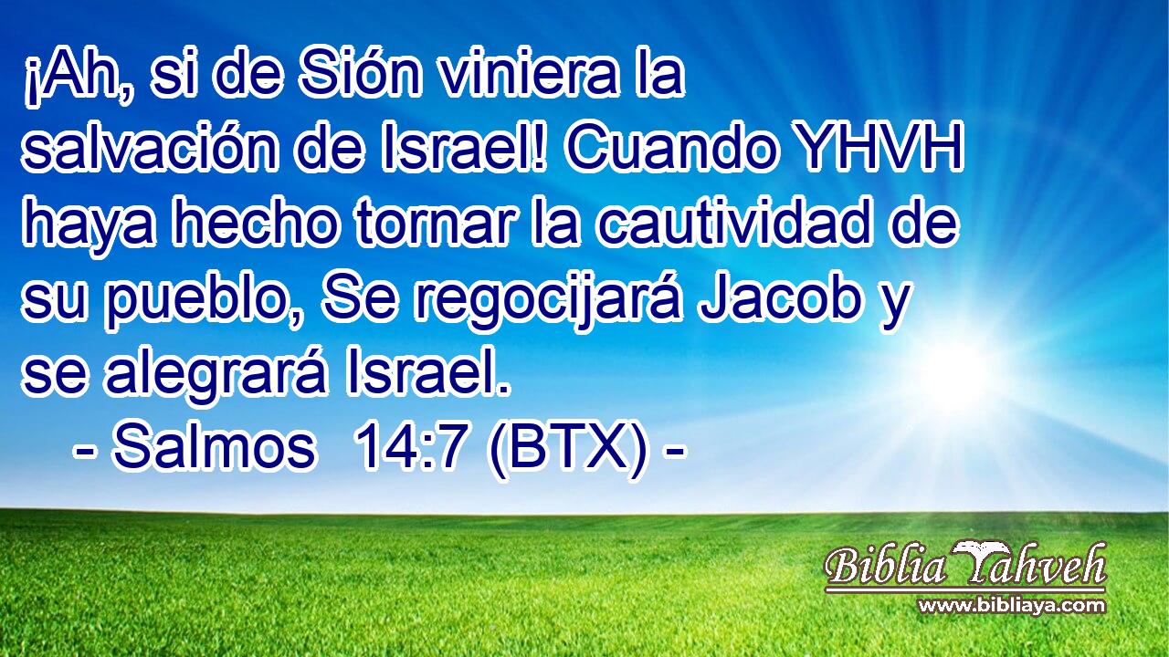 ¡Ah, si de Sión viniera la salvación de Israel! Cuando YHVH haya hecho tornar la cautividad de su pueblo, Se regocijará Jacob y se alegrará Israel.
