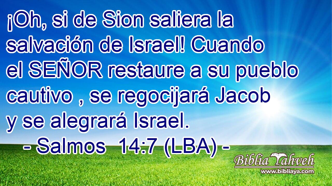 ¡Oh, si de Sion saliera la salvación de Israel! Cuando el SEÑOR restaure a su pueblo cautivo , se regocijará Jacob y se alegrará Israel.