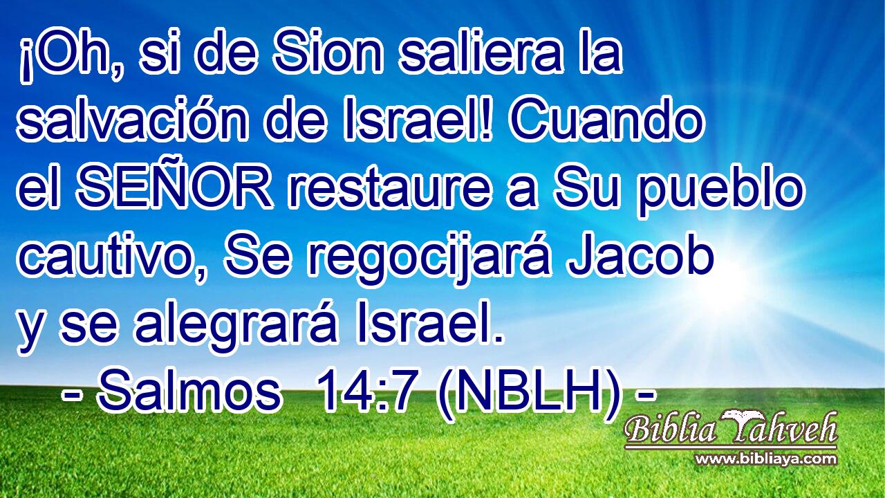  ¡Oh, si de Sion saliera la salvación de Israel! Cuando el SEÑOR restaure a Su pueblo cautivo, Se regocijará Jacob y se alegrará Israel. 