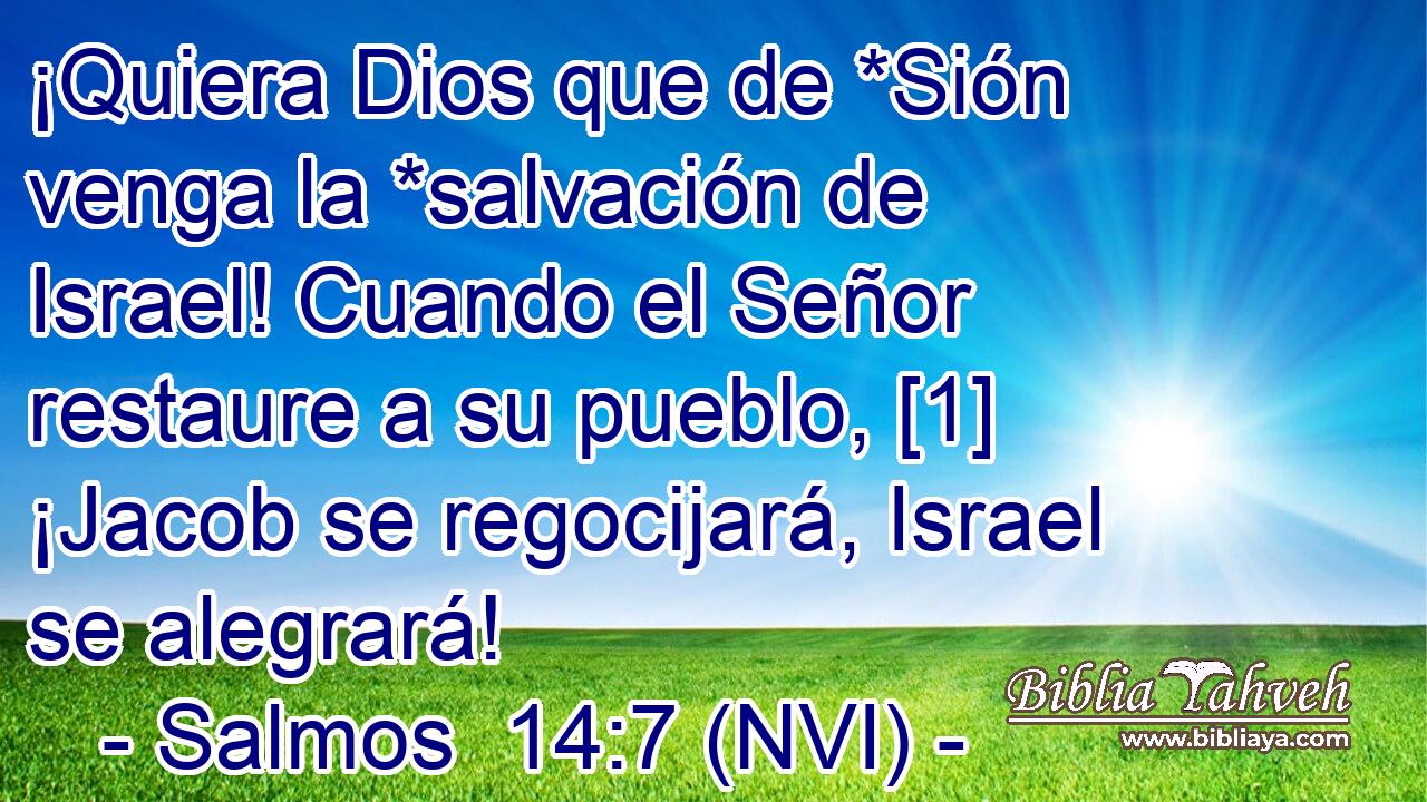  ¡Quiera Dios que de *Sión venga la *salvación de Israel! Cuando el Señor restaure a su pueblo, [1] ¡Jacob se regocijará, Israel se alegrará! 