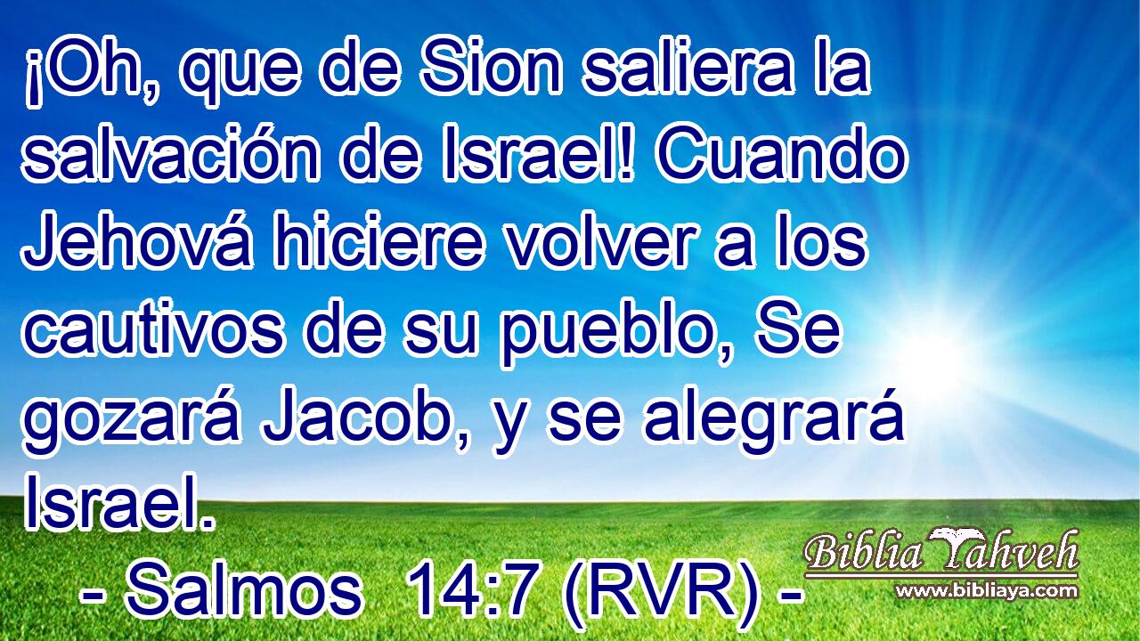 ¡Oh, que de Sion saliera la salvación de Israel! Cuando Jehová hiciere volver a los cautivos de su pueblo, Se gozará Jacob, y se alegrará Israel.