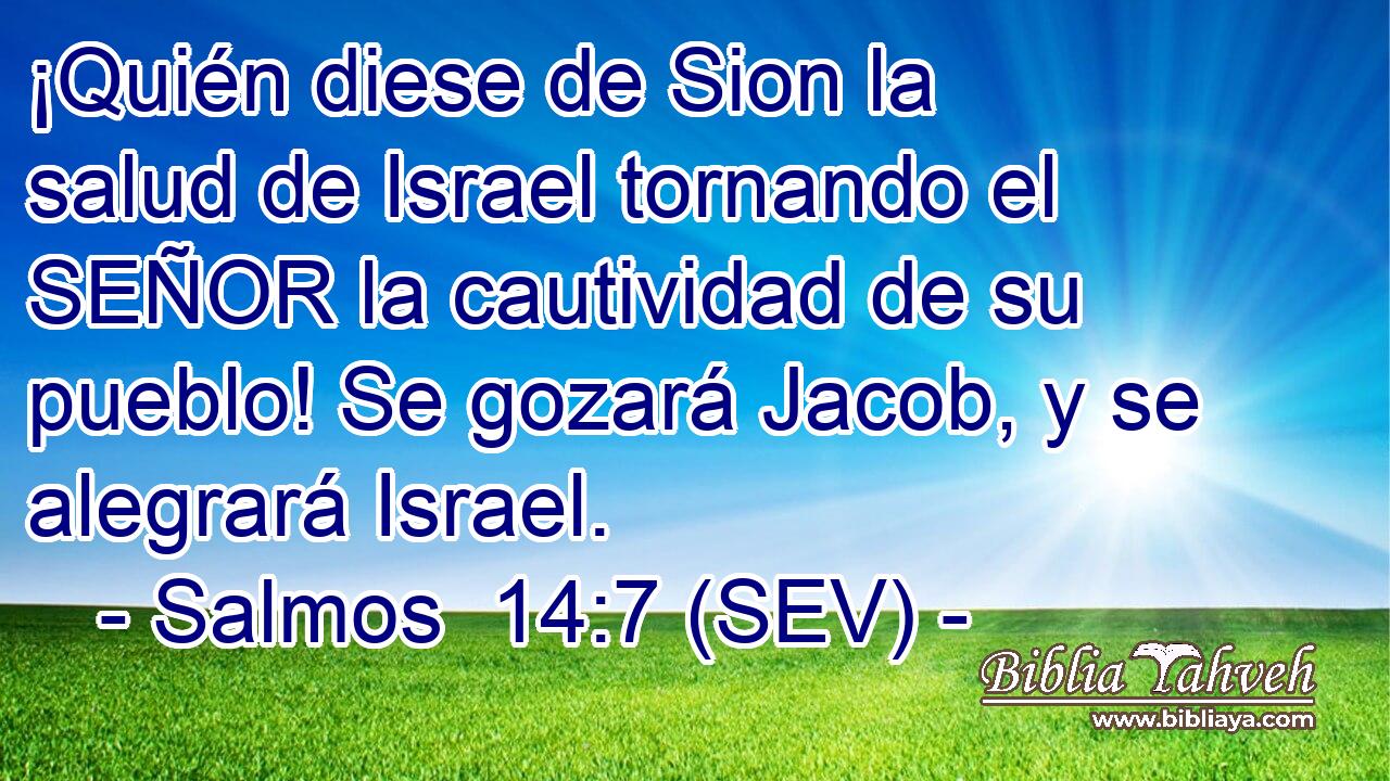 ¡Quién diese de Sion la salud de Israel tornando el SEÑOR la cautividad de su pueblo! Se gozará Jacob, y se alegrará Israel.