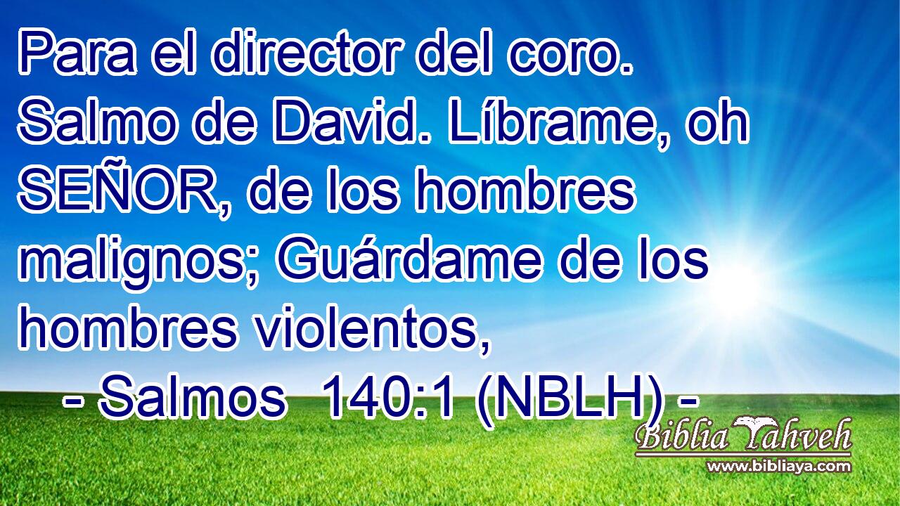  Para el director del coro. Salmo de David. Líbrame, oh SEÑOR, de los hombres malignos; Guárdame de los hombres violentos, 