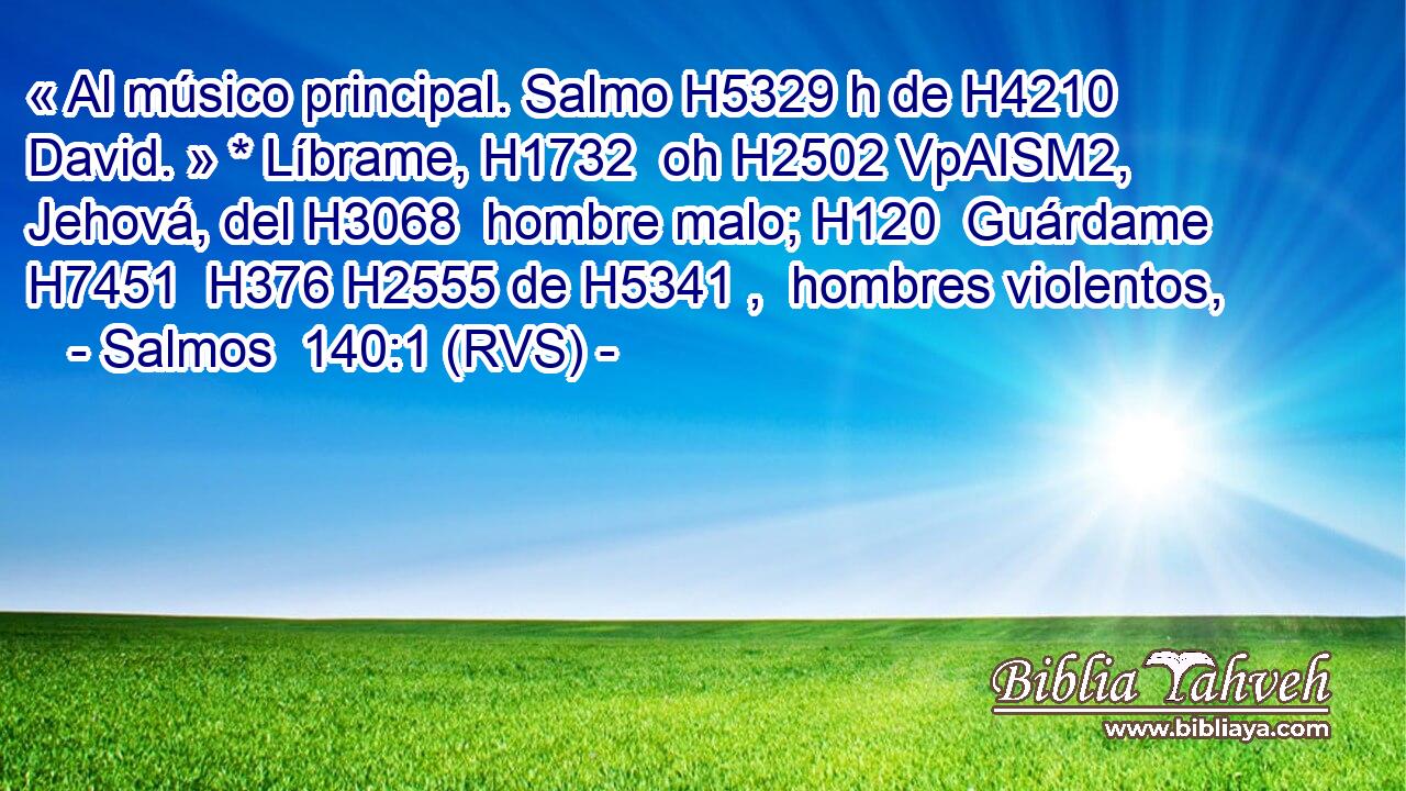 « Al músico principal. Salmo H5329 h de H4210  David. » * Líbrame, H1732  oh H2502 VpAISM2,  Jehová, del H3068  hombre malo; H120  Guárdame H7451  H376 H2555 de H5341 ,  hombres violentos, 