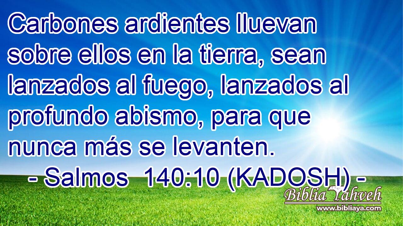  Carbones ardientes lluevan sobre ellos en la tierra, sean lanzados al fuego, lanzados al profundo abismo, para que nunca más se levanten. 
