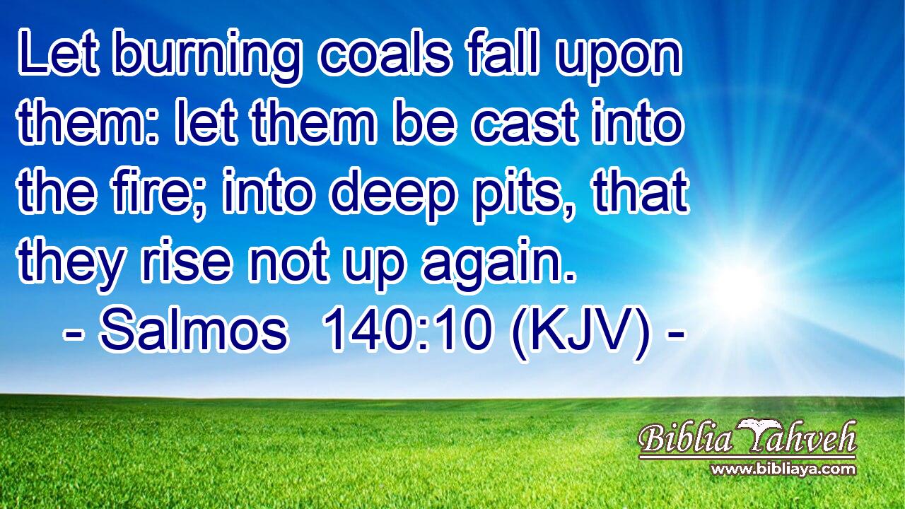 Let burning coals fall upon them: let them be cast into the fire; into deep pits, that they rise not up again.