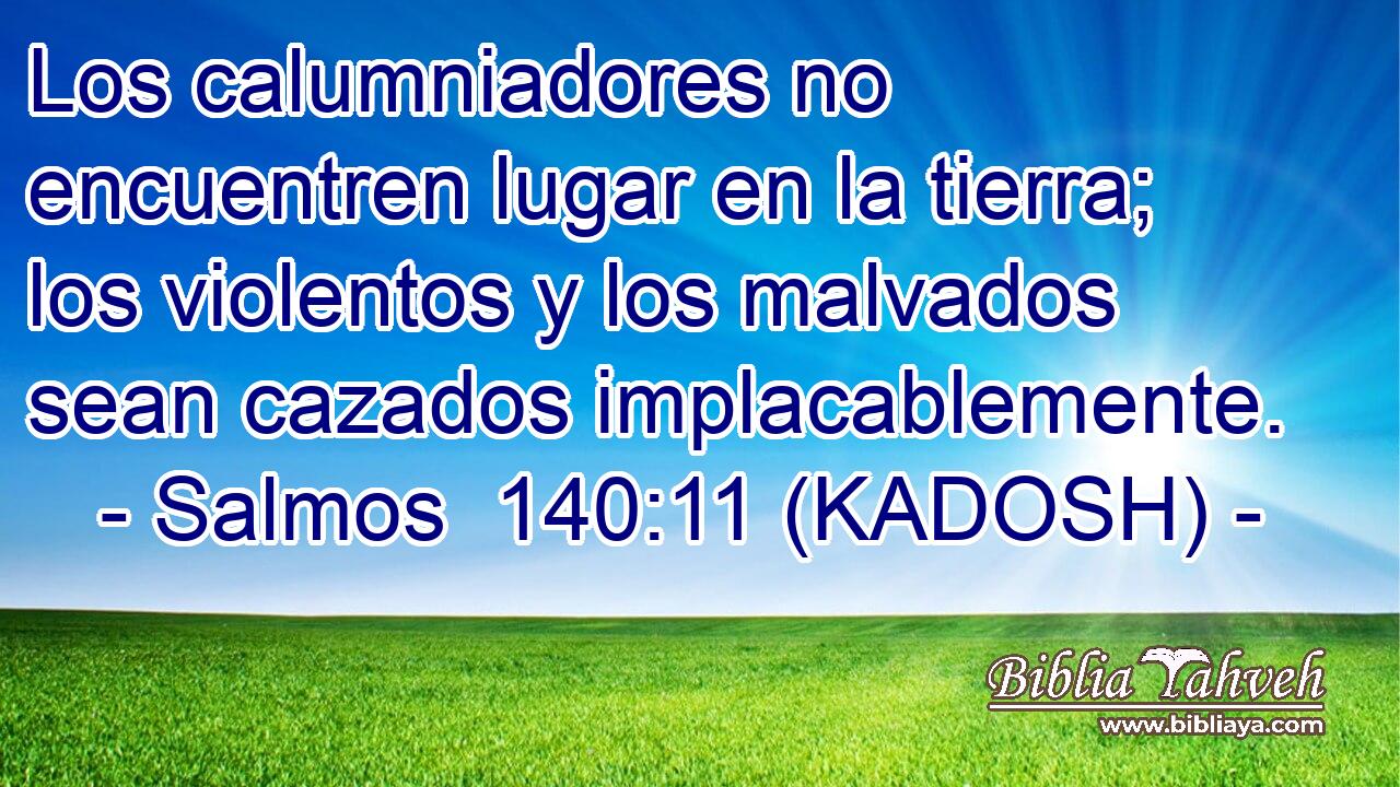  Los calumniadores no encuentren lugar en la tierra; los violentos y los malvados sean cazados implacablemente. 