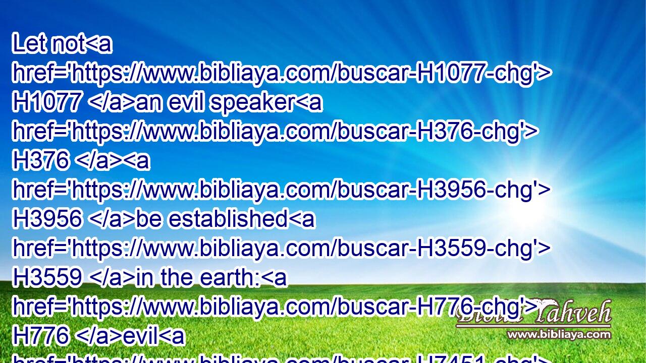 Let not H1077 an evil speaker H376  H3956 be established H3559 in the earth: H776 evil H7451 shall hunt H6679 the violent H2555 man H376 to overthrow H4073 him.