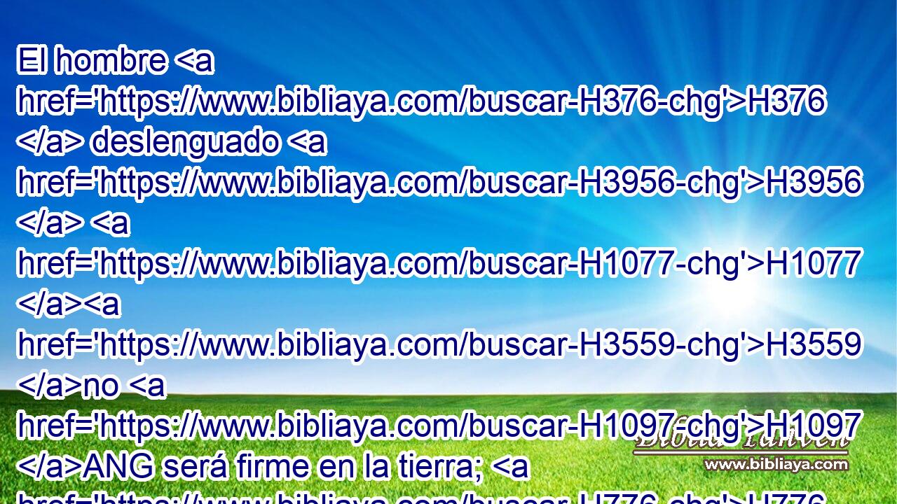 El hombre H376  deslenguado H3956  H1077 H3559 no H1097 ANG será firme en la tierra; H776  El mal H7451  H6679 cazará • al hombre H376  injusto H2555  para derribarle. H4073  