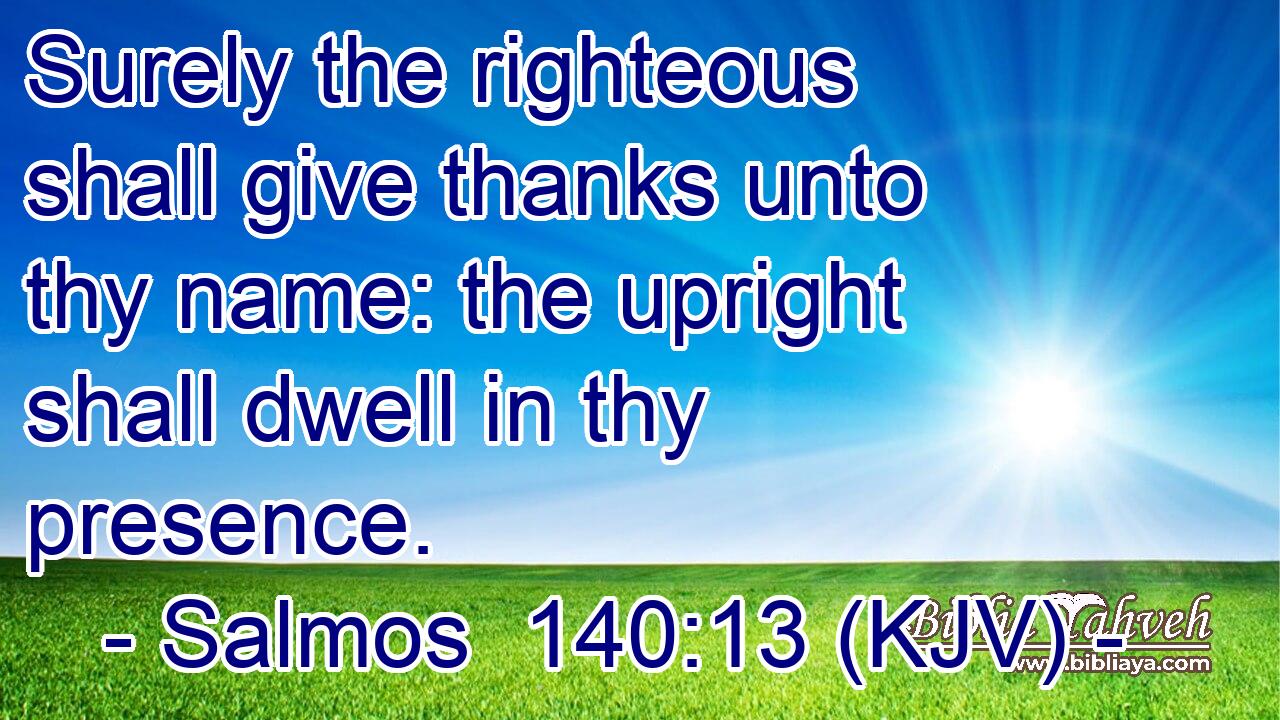 Surely the righteous shall give thanks unto thy name: the upright shall dwell in thy presence.