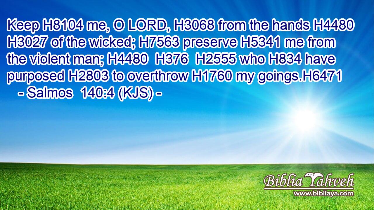 Keep H8104 me, O LORD, H3068 from the hands H4480  H3027 of the wicked; H7563 preserve H5341 me from the violent man; H4480  H376  H2555 who H834 have purposed H2803 to overthrow H1760 my goings.H6471