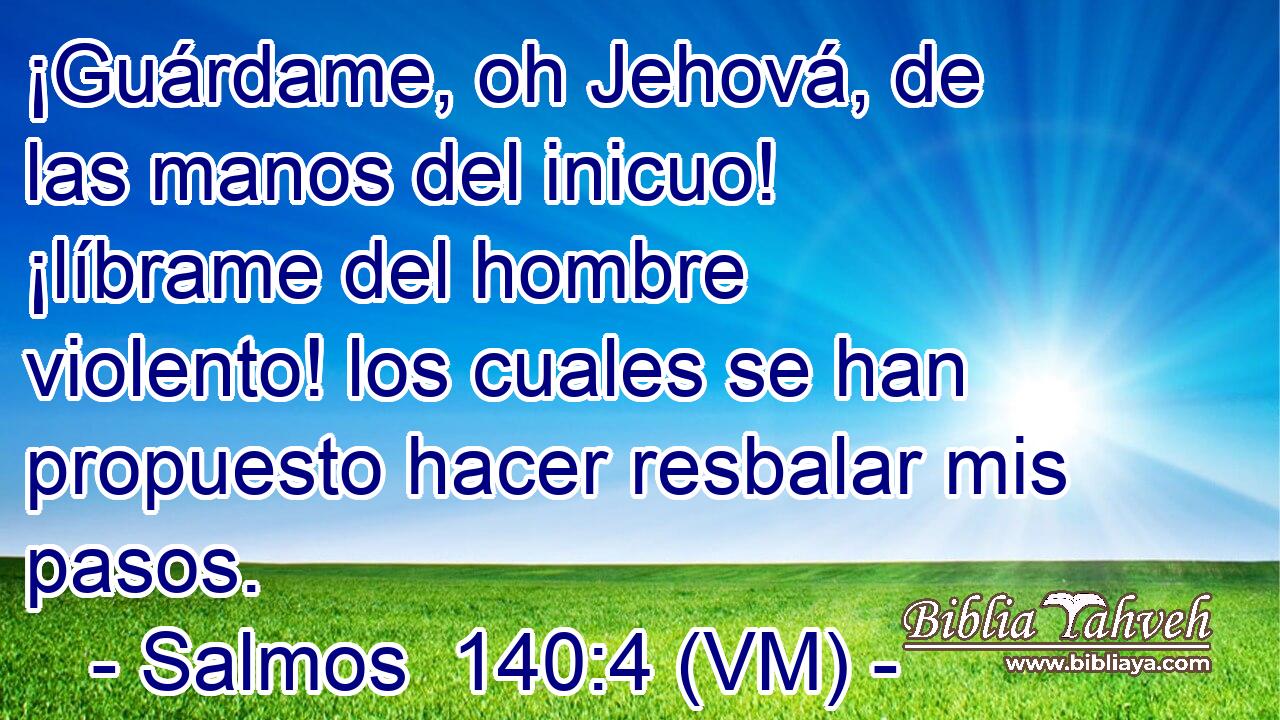  ¡Guárdame, oh Jehová, de las manos del inicuo! ¡líbrame del hombre violento! los cuales se han propuesto hacer resbalar mis pasos. 