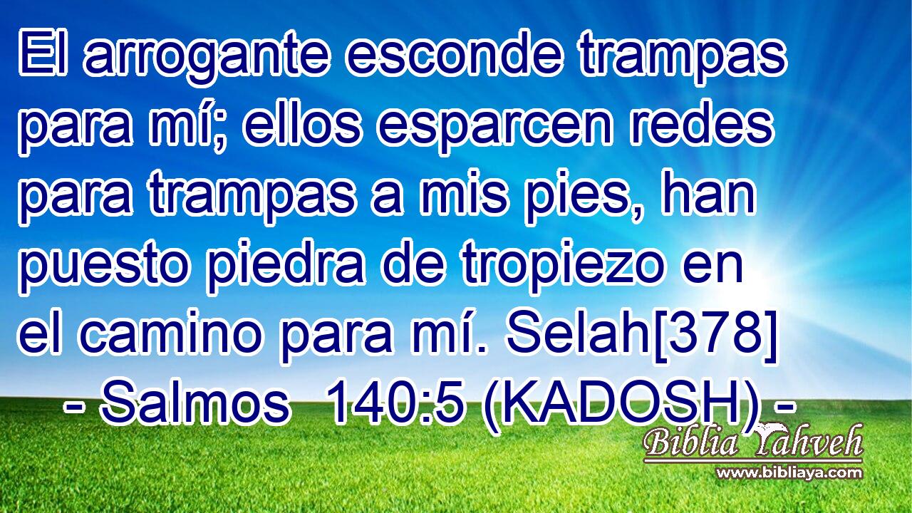  El arrogante esconde trampas para mí; ellos esparcen redes para trampas a mis pies, han puesto piedra de tropiezo en el camino para mí. Selah[378] 