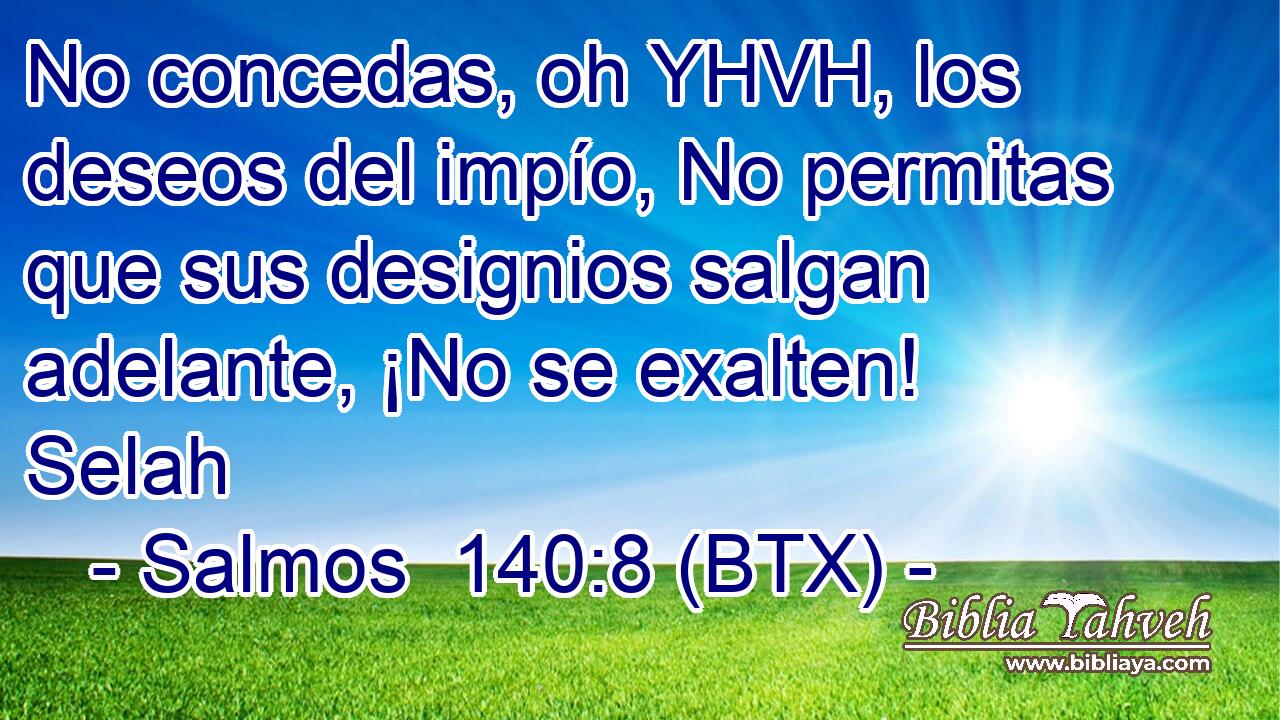 No concedas, oh YHVH, los deseos del impío, No permitas que sus designios salgan adelante, ¡No se exalten! Selah