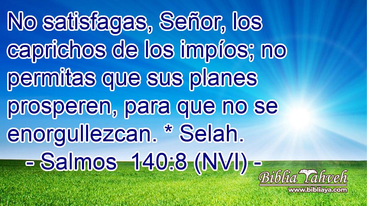  No satisfagas, Señor, los caprichos de los impíos; no permitas que sus planes prosperen, para que no se enorgullezcan. * Selah. 