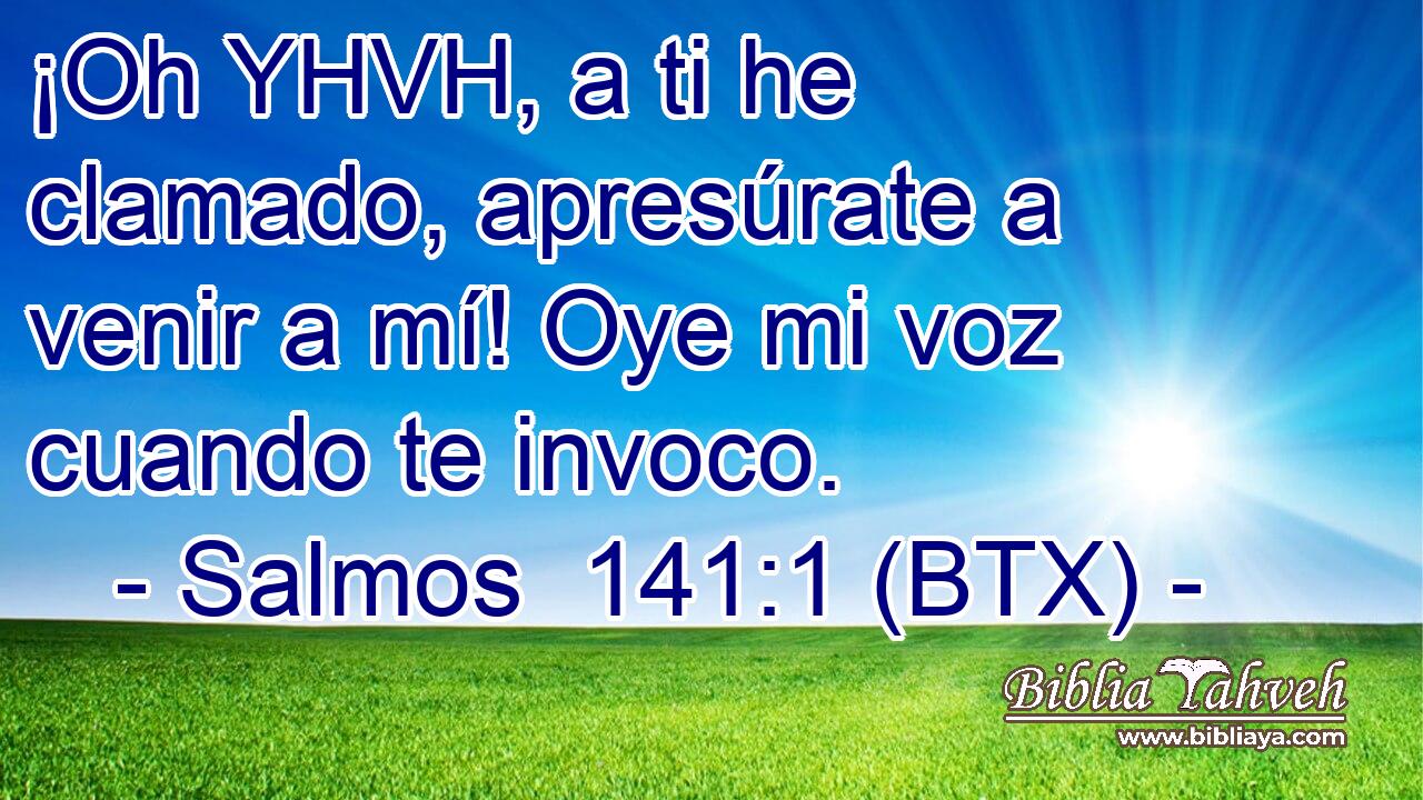 ¡Oh YHVH, a ti he clamado, apresúrate a venir a mí! Oye mi voz cuando te invoco.