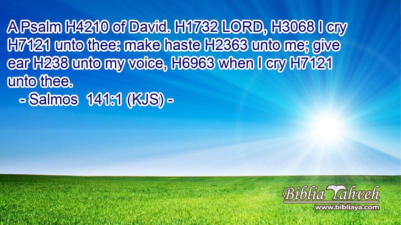 A Psalm H4210 of David. H1732 LORD, H3068 I cry H7121 unto thee: make haste H2363 unto me; give ear H238 unto my voice, H6963 when I cry H7121 unto thee.