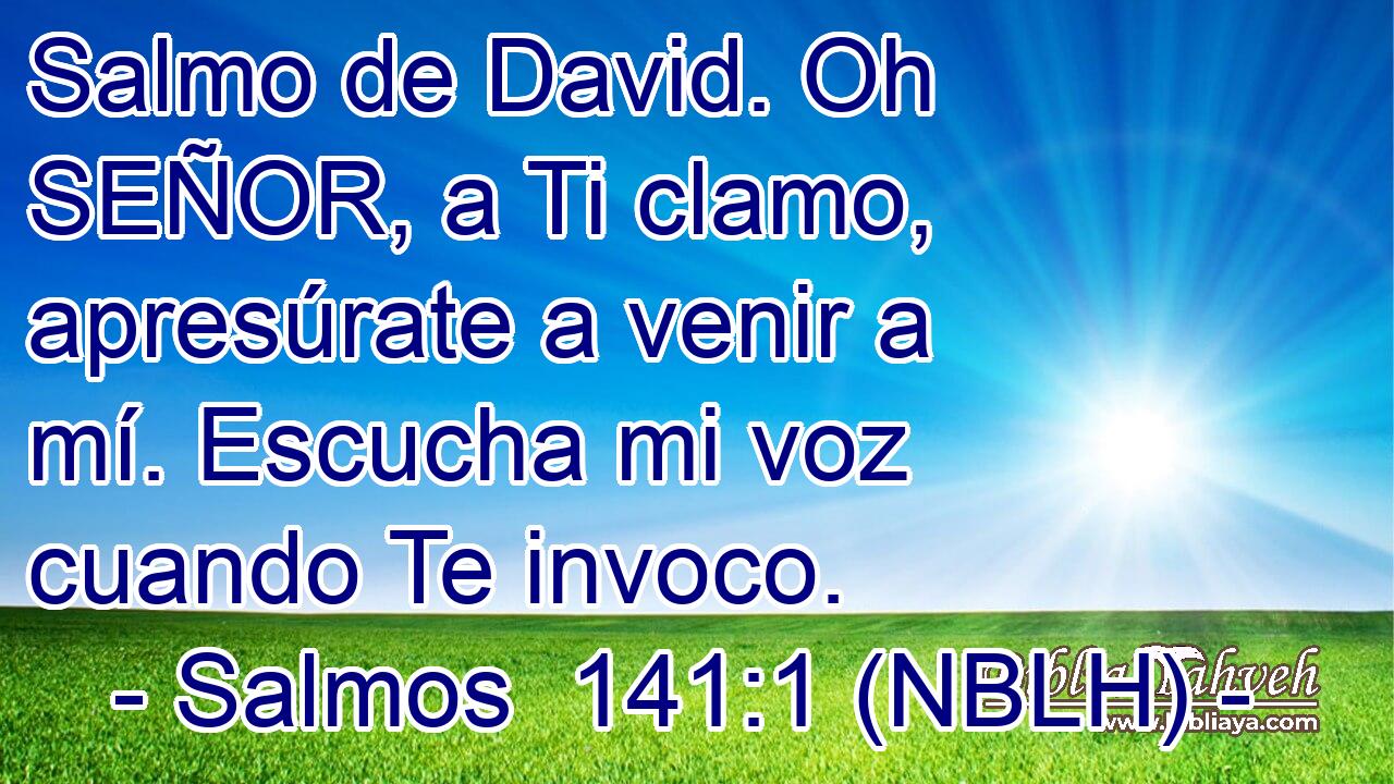 Salmo de David. Oh SEÑOR, a Ti clamo, apresúrate a venir a mí. Escucha mi voz cuando Te invoco. 