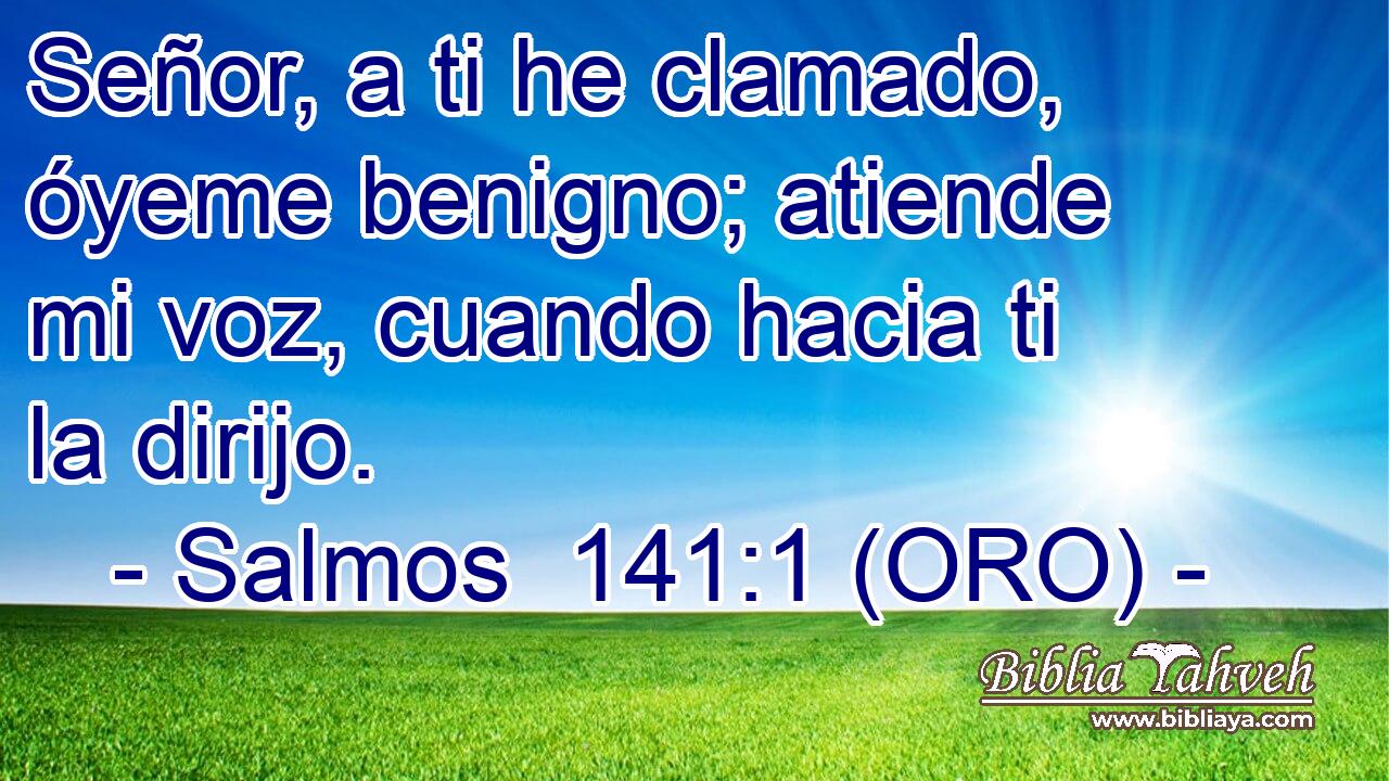  Señor, a ti he clamado, óyeme benigno; atiende mi voz, cuando hacia ti la dirijo. 