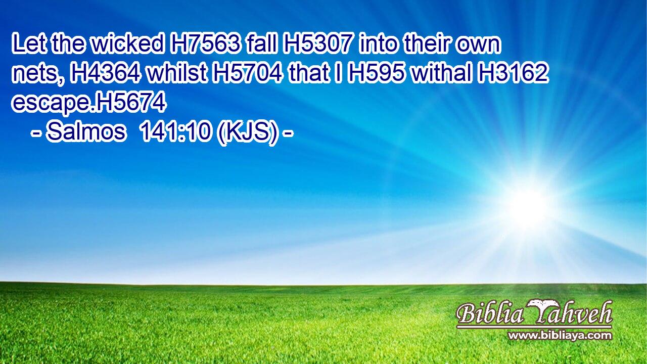 Let the wicked H7563 fall H5307 into their own nets, H4364 whilst H5704 that I H595 withal H3162 escape.H5674