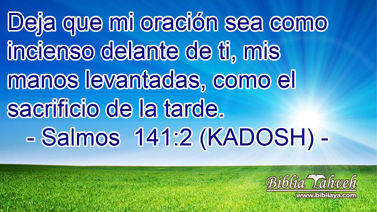  Deja que mi oración sea como incienso delante de ti, mis manos levantadas, como el sacrificio de la tarde. 