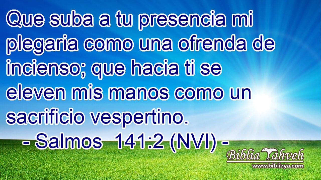  Que suba a tu presencia mi plegaria como una ofrenda de incienso; que hacia ti se eleven mis manos como un sacrificio vespertino. 