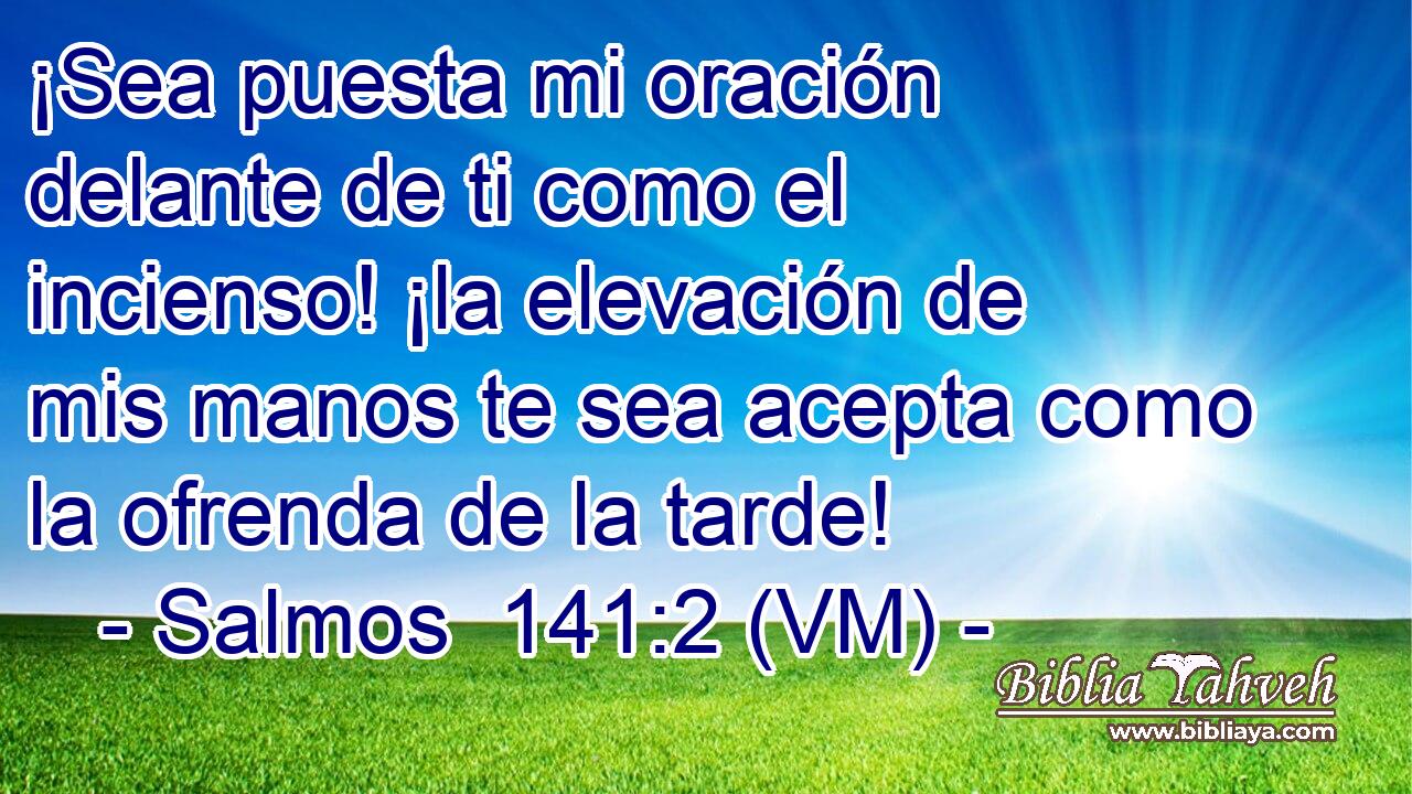  ¡Sea puesta mi oración delante de ti como el incienso! ¡la elevación de mis manos te sea acepta como la ofrenda de la tarde! 