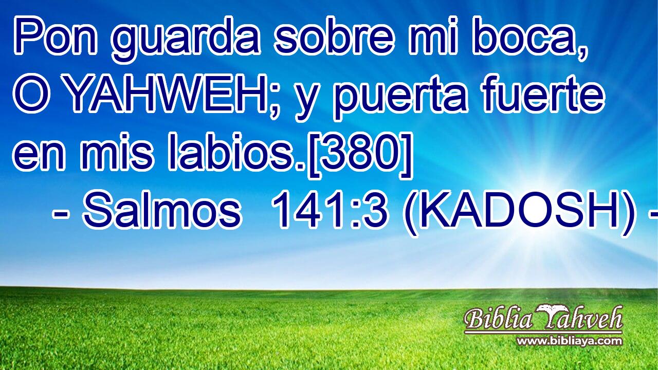  Pon guarda sobre mi boca, O YAHWEH; y puerta fuerte en mis labios.[380] 
