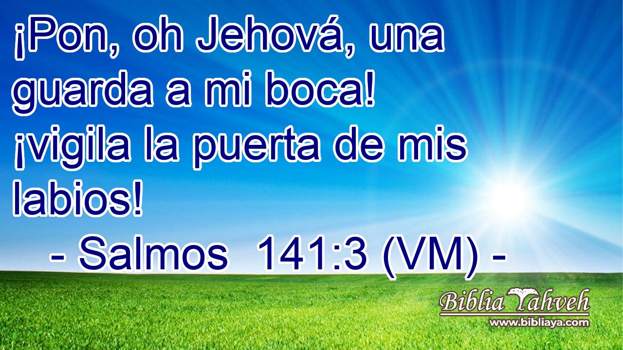  ¡Pon, oh Jehová, una guarda a mi boca! ¡vigila la puerta de mis labios! 