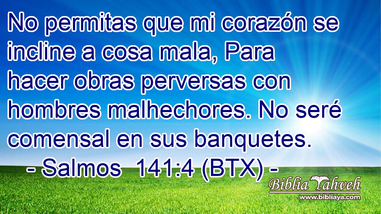 No permitas que mi corazón se incline a cosa mala, Para hacer obras perversas con hombres malhechores. No seré comensal en sus banquetes.
