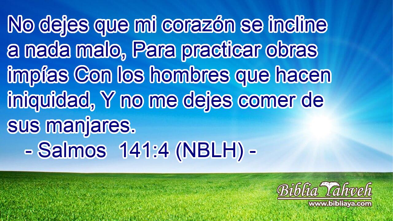  No dejes que mi corazón se incline a nada malo, Para practicar obras impías Con los hombres que hacen iniquidad, Y no me dejes comer de sus manjares. 