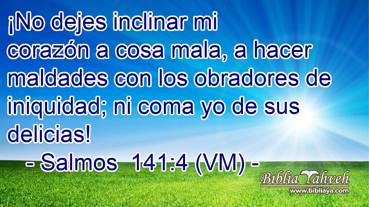 ¡No dejes inclinar mi corazón a cosa mala, a hacer maldades con los obradores de iniquidad; ni coma yo de sus delicias! 