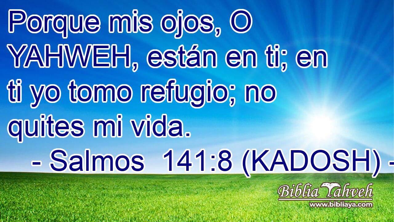  Porque mis ojos, O YAHWEH, están en ti; en ti yo tomo refugio; no quites mi vida. 