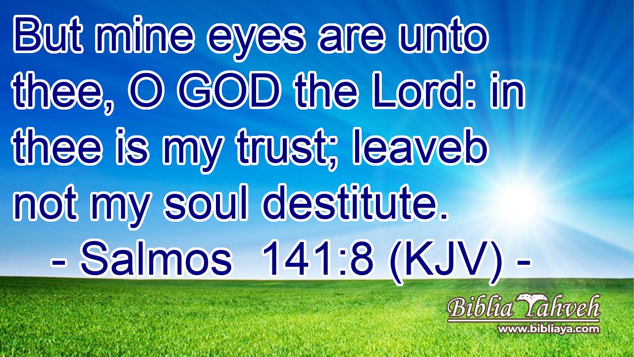 But mine eyes are unto thee, O GOD the Lord: in thee is my trust; leaveb not my soul destitute.