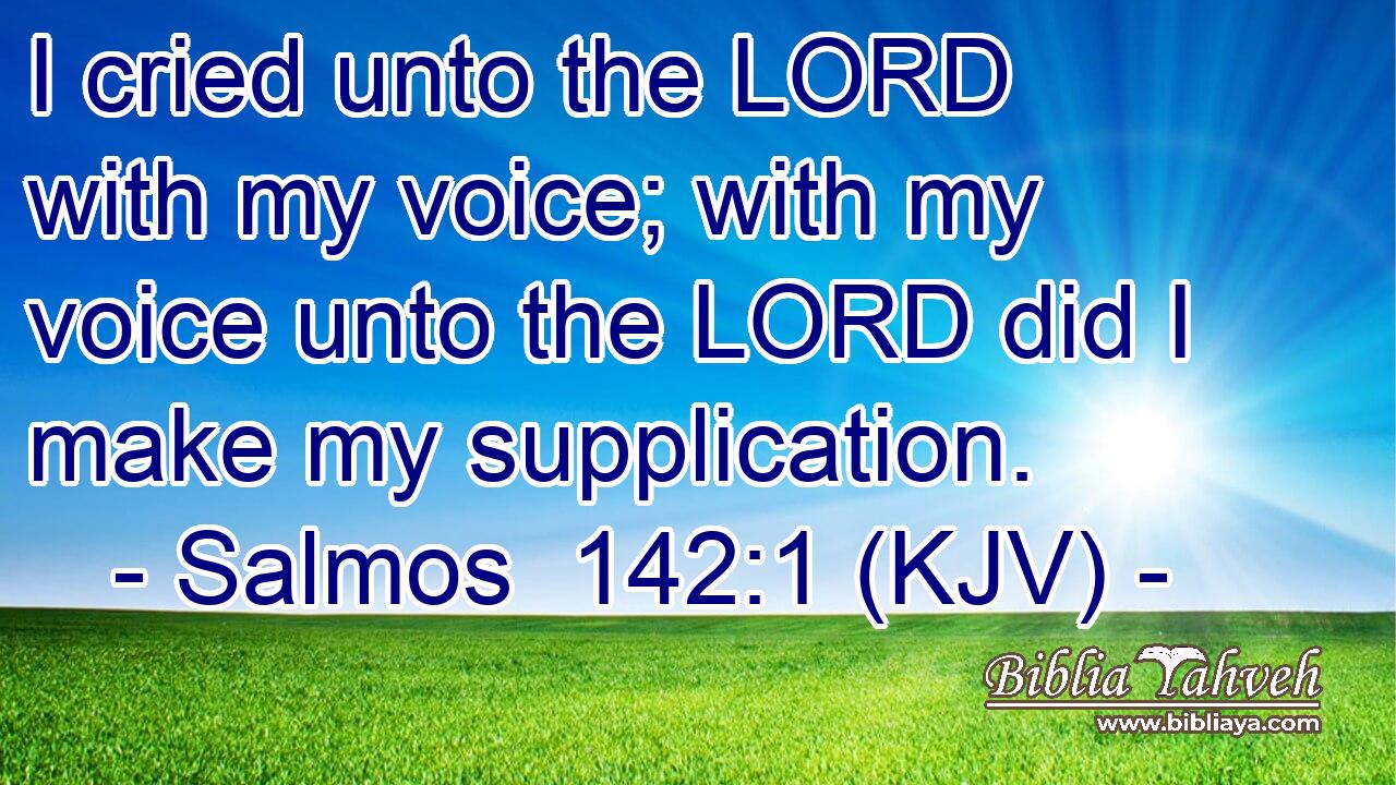I cried unto the LORD with my voice; with my voice unto the LORD did I make my supplication.
