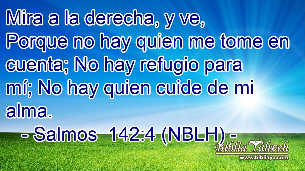  Mira a la derecha, y ve, Porque no hay quien me tome en cuenta; No hay refugio para mí; No hay quien cuide de mi alma. 