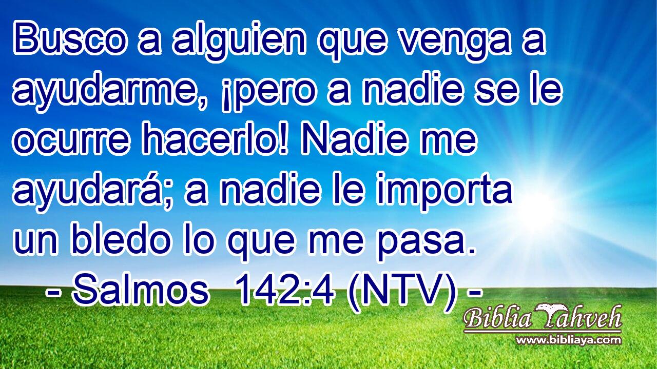Busco a alguien que venga a ayudarme, ¡pero a nadie se le ocurre hacerlo! Nadie me ayudará; a nadie le importa un bledo lo que me pasa.