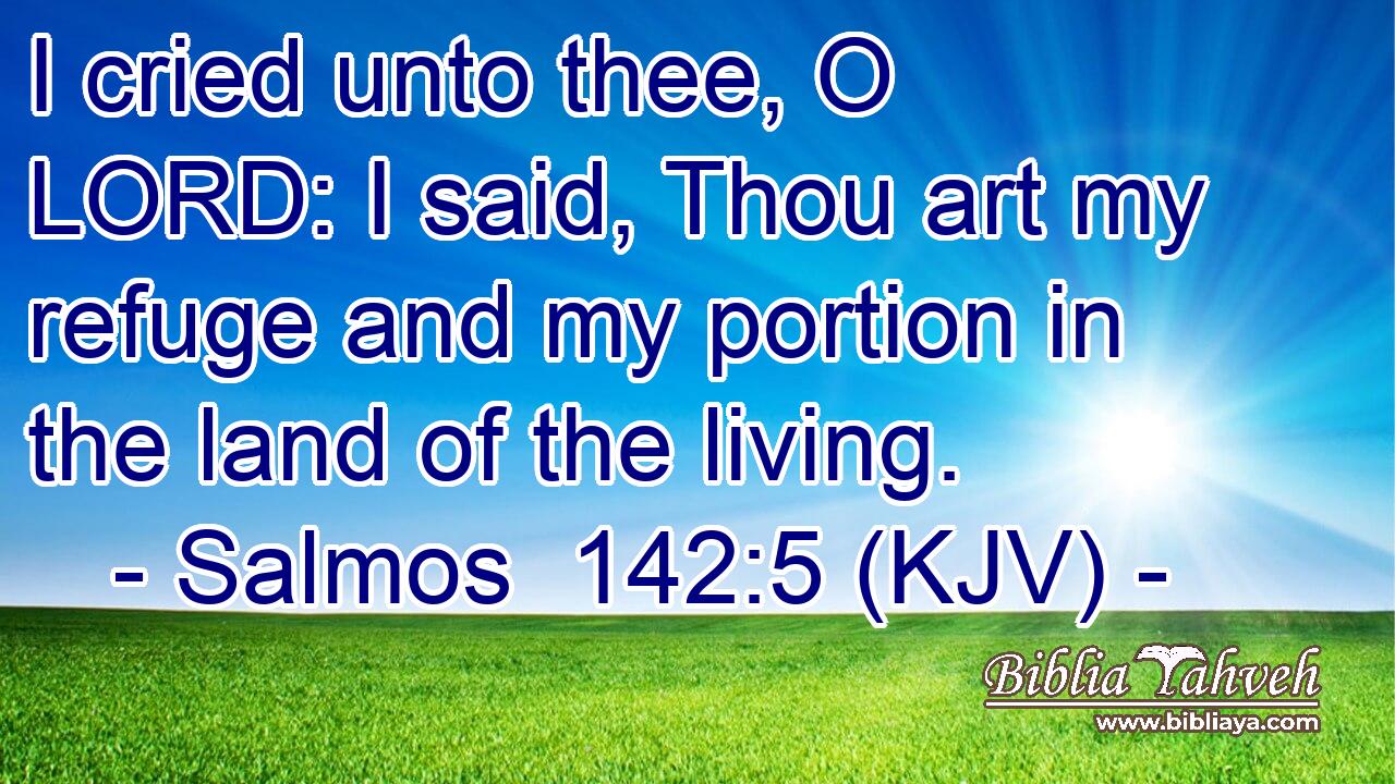 I cried unto thee, O LORD: I said, Thou art my refuge and my portion in the land of the living.