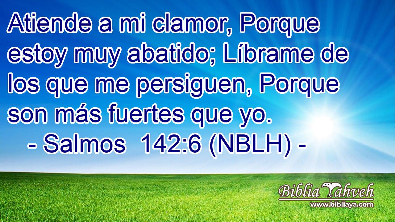  Atiende a mi clamor, Porque estoy muy abatido; Líbrame de los que me persiguen, Porque son más fuertes que yo. 