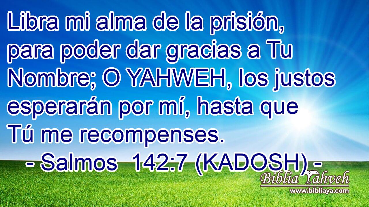  Libra mi alma de la prisión, para poder dar gracias a Tu Nombre; O YAHWEH, los justos esperarán por mí, hasta que Tú me recompenses. 