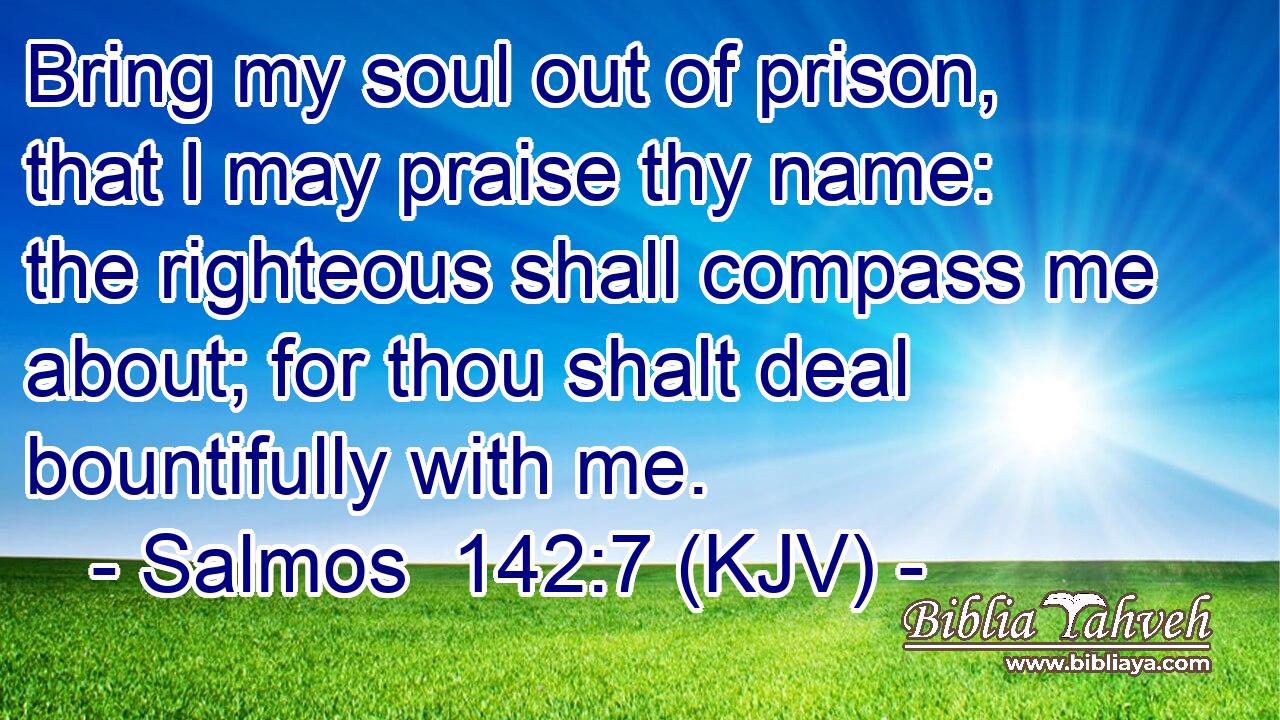 Bring my soul out of prison, that I may praise thy name: the righteous shall compass me about; for thou shalt deal bountifully with me.