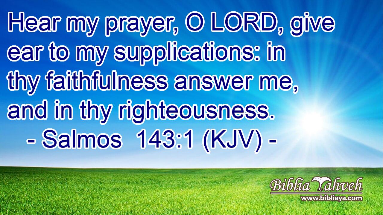 Hear my prayer, O LORD, give ear to my supplications: in thy faithfulness answer me, and in thy righteousness.
