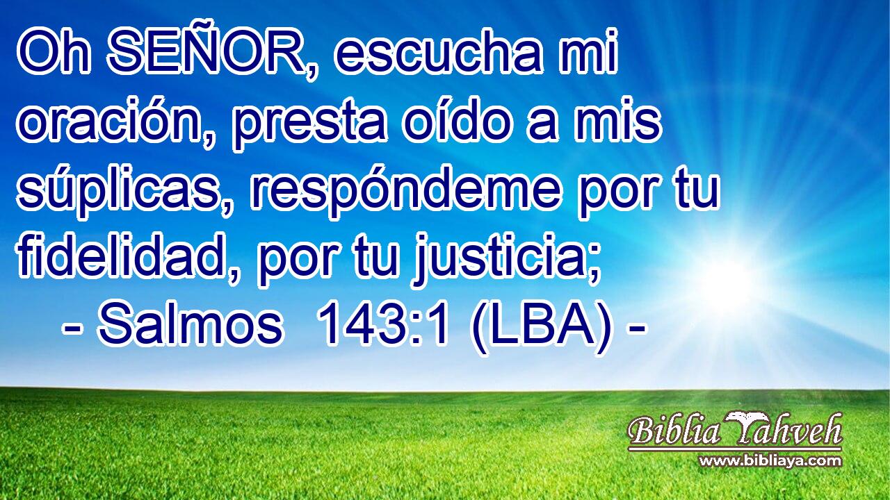 Oh SEÑOR, escucha mi oración, presta oído a mis súplicas, respóndeme por tu fidelidad, por tu justicia;