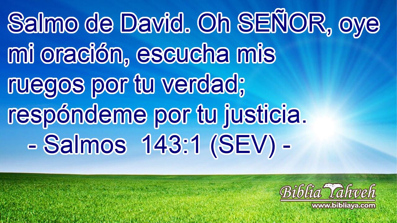 Salmo de David. Oh SEÑOR, oye mi oración, escucha mis ruegos por tu verdad; respóndeme por tu justicia.