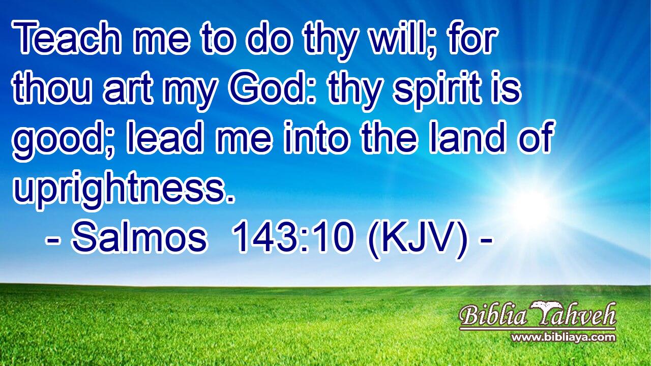Teach me to do thy will; for thou art my God: thy spirit is good; lead me into the land of uprightness.
