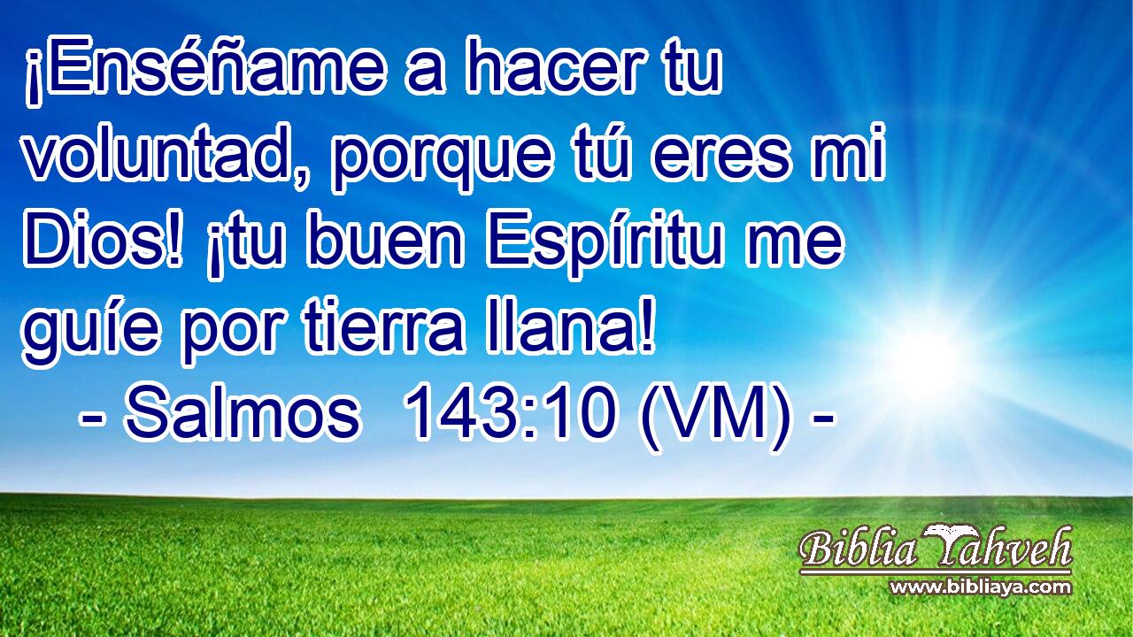  ¡Enséñame a hacer tu voluntad, porque tú eres mi Dios! ¡tu buen Espíritu me guíe por tierra llana! 