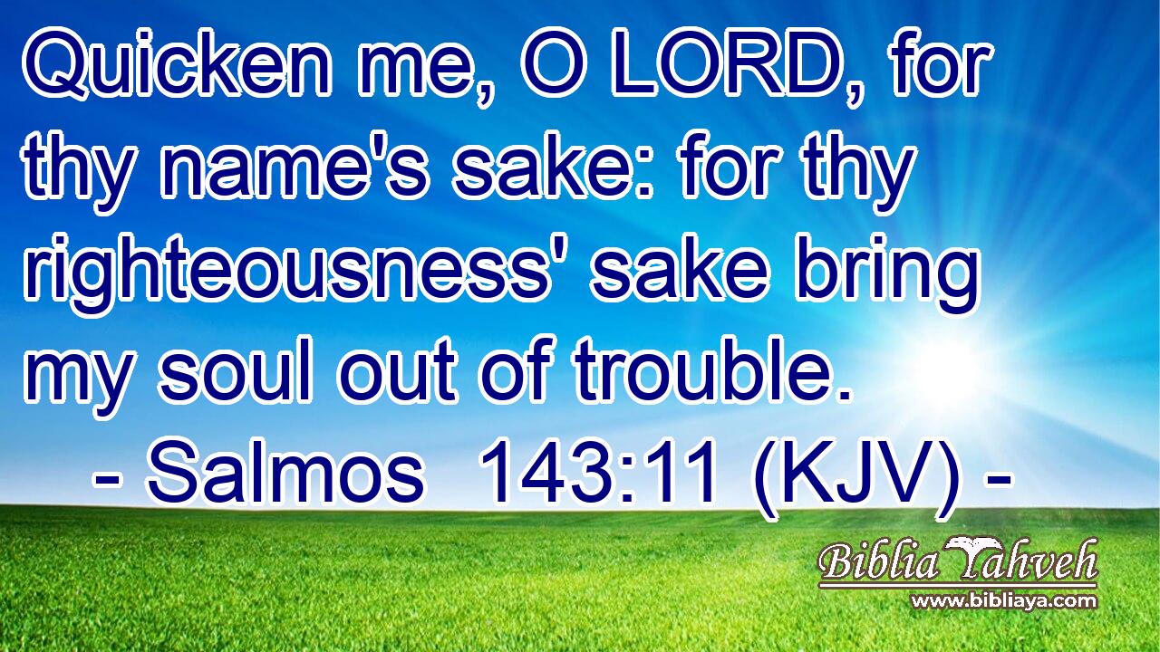 Quicken me, O LORD, for thy name's sake: for thy righteousness' sake bring my soul out of trouble.